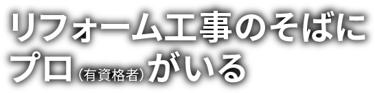 リフォーム工事のそばにプロ（有資格者）がいる